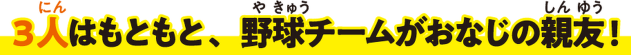 3人はもともと、野球チームがおなじの親友!