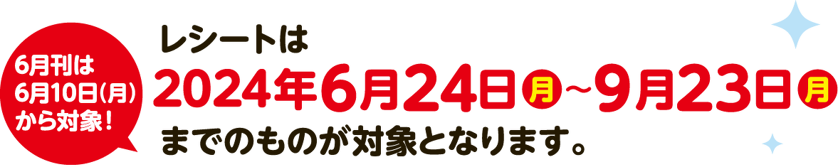6月刊は6月10日(月)から対象!レシートは2024年6月24日(月)〜9月23日(月)までのものが対象となります。