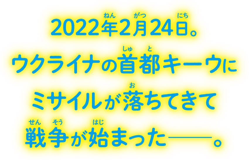 2022年2月24日。 ウクライナの首都キーウに ミサイルが落ちてきて 戦争が始まった―。
