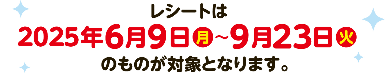 レシートは2025年6月9日(月)〜9月23日(火)のものが対象となります。