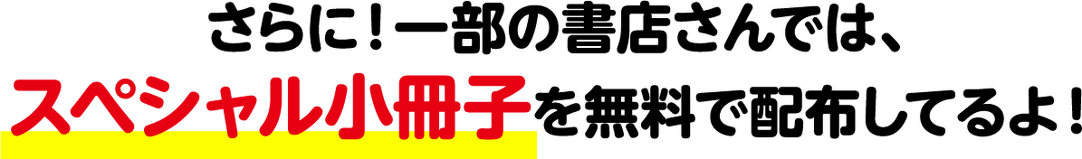 さらに！一部の書店さんでは、 スペシャル小冊子を無料で配布してるよ！