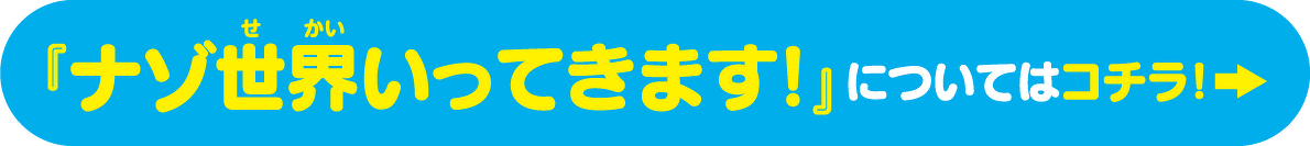 『ナゾ世界いってきます!』についてはコチラ！