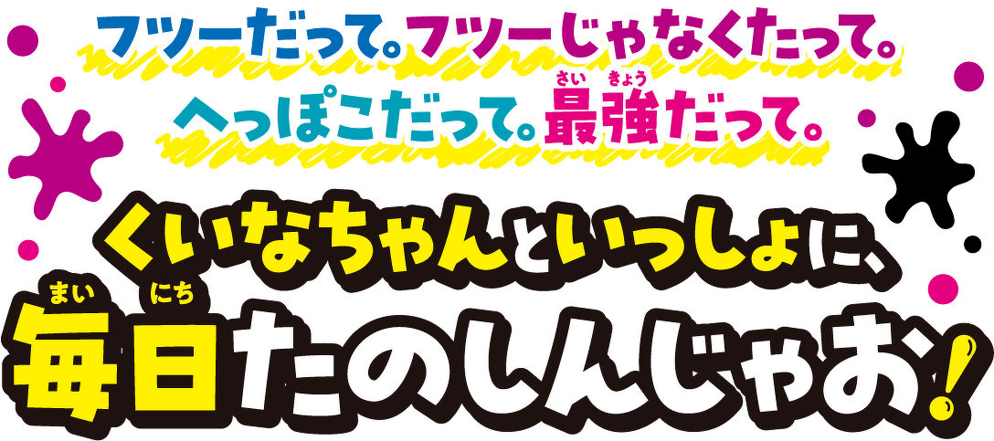フツーだって。フツーじゃなくたって。 へっぽこだって。最強だって。 くいなちゃんといっしょに、毎日たのしんじゃお!