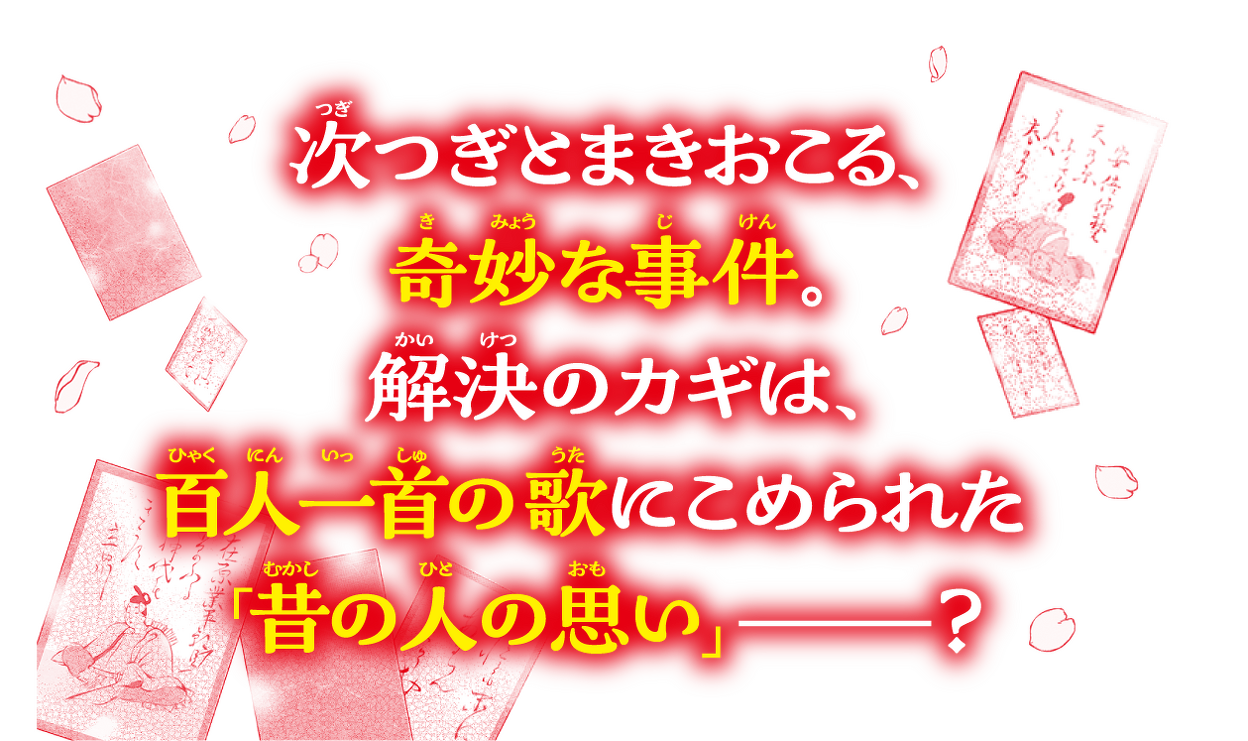 次つぎとまきおこる、 奇妙な事件。 解決のカギは、 百人一首の歌にこめられた 「昔の人の思い」―？