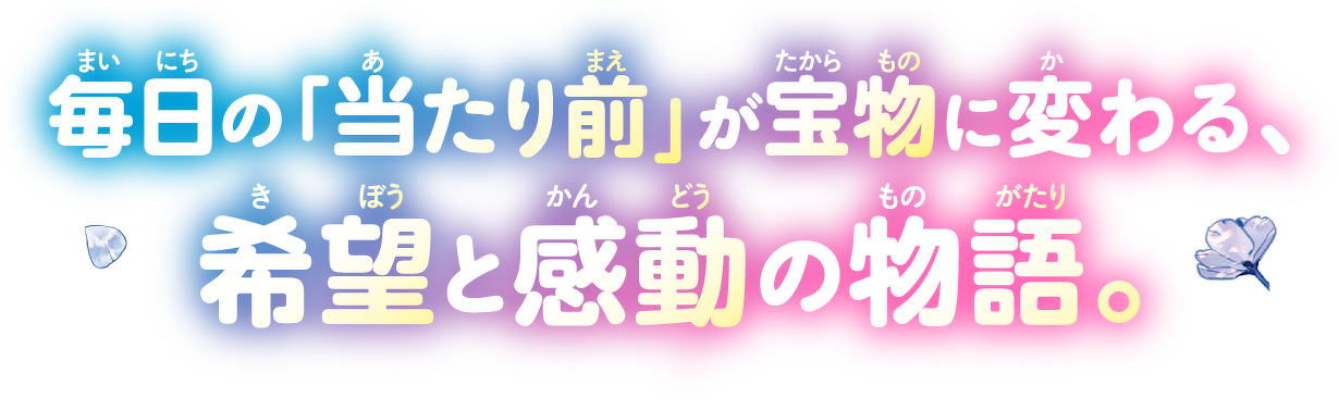 毎日の「当たり前」が宝物に変わる、希望と感動の物語。