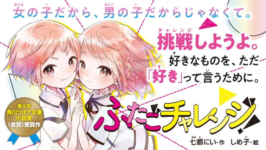 女の子だから、男の子だからじゃなくて。 挑戦しようよ。好きなものを、ただ「好き」って言うために。 ふたごチャレンジ!