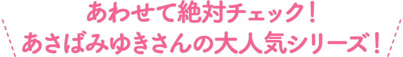 あわせて絶対チェック！ あさばみゆきさんの大人気シリーズ！