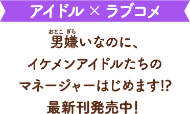 アイドル×ラブコメ　男嫌いなのに、イケメンアイドルたちのマネージャーはじめます!?最新刊発売中！